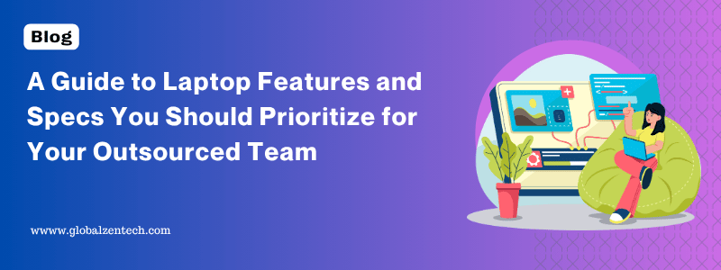A Guide to Laptop Features and Specs You Should Prioritize for Your Outsourced Team